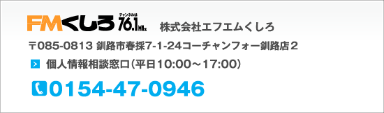 FMくしろ　〒85-0813 釧路市春菜7-1-24コーチャンフォー釧路店2 個人情報相談室(平日10:00〜17:00) tel0154-47-0946